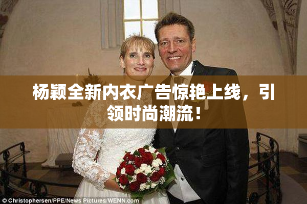 杨颖全新内衣广告惊艳上线，引领时尚潮流！