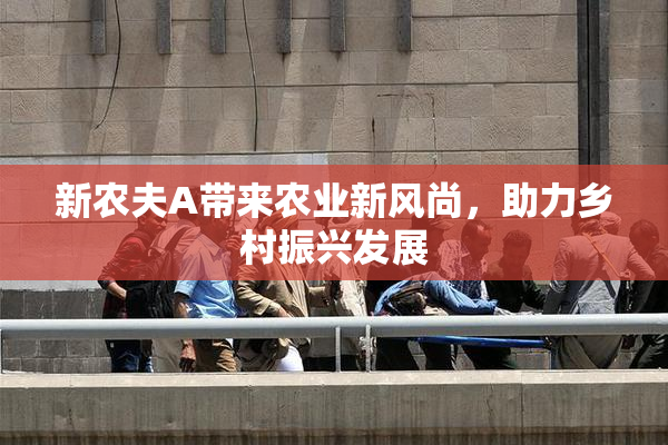 新农夫A带来农业新风尚，助力乡村振兴发展