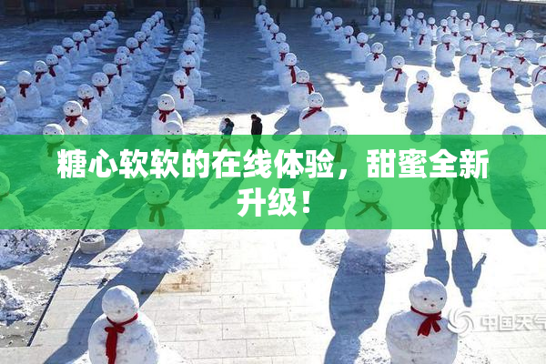 糖心软软的在线体验，甜蜜全新升级！