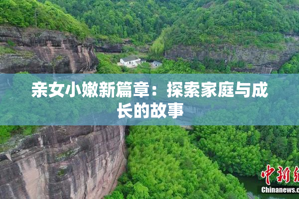亲女小嫩新篇章：探索家庭与成长的故事