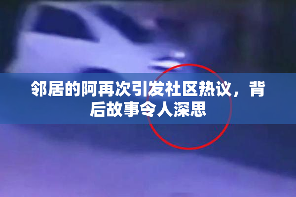 邻居的阿再次引发社区热议，背后故事令人深思