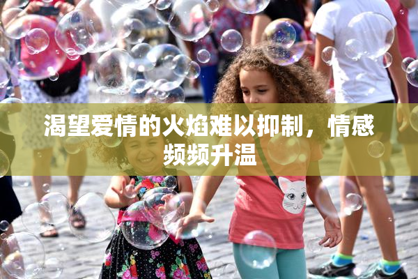 渴望爱情的火焰难以抑制，情感频频升温