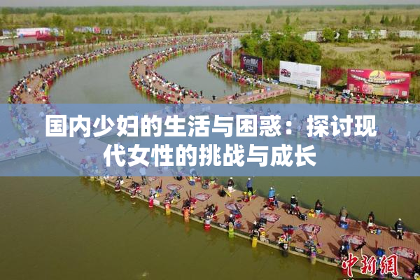国内少妇的生活与困惑：探讨现代女性的挑战与成长