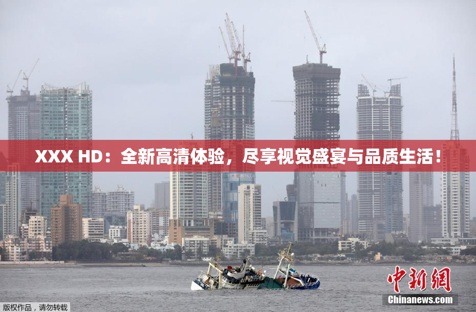 XXX HD：全新高清体验，尽享视觉盛宴与品质生活！