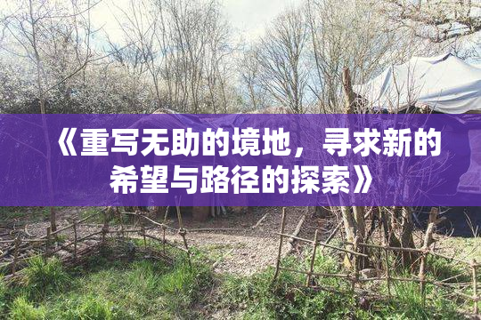 《重写无助的境地，寻求新的希望与路径的探索》