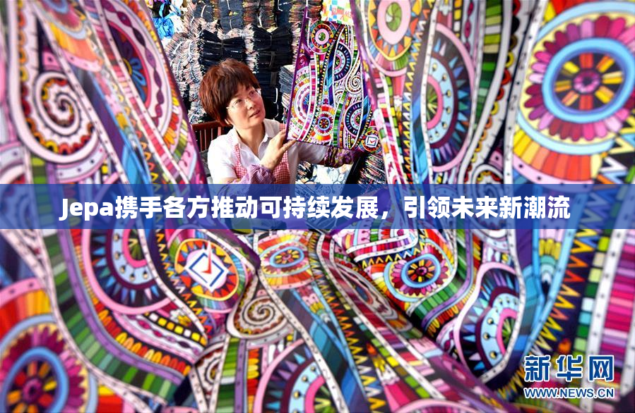 Jepa携手各方推动可持续发展，引领未来新潮流