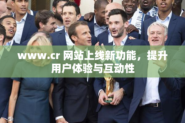www.cr 网站上线新功能，提升用户体验与互动性