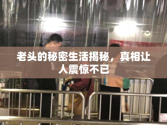 老头的秘密生活揭秘，真相让人震惊不已