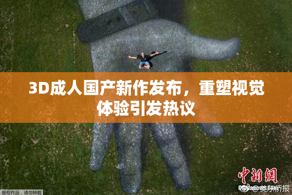 3D成人国产新作发布，重塑视觉体验引发热议