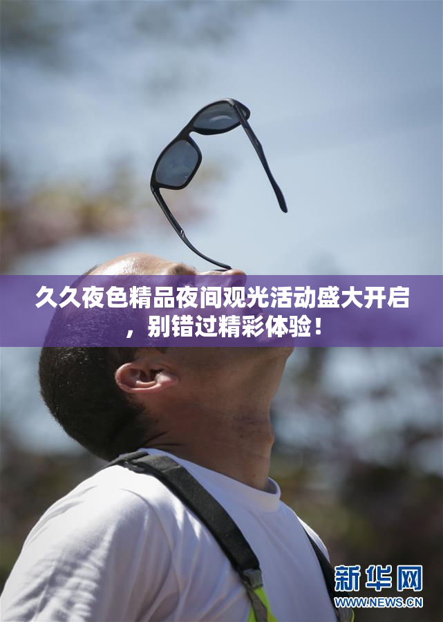 久久夜色精品夜间观光活动盛大开启，别错过精彩体验！