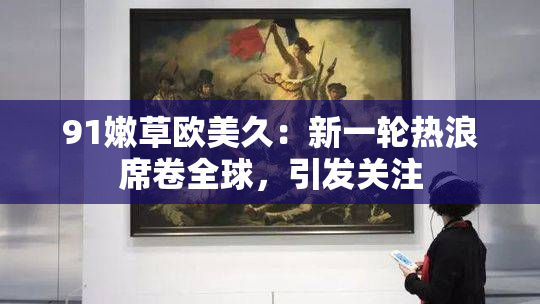 91嫩草欧美久：新一轮热浪席卷全球，引发关注