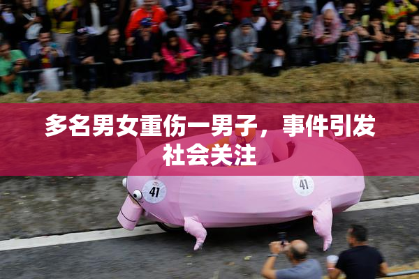 多名男女重伤一男子，事件引发社会关注
