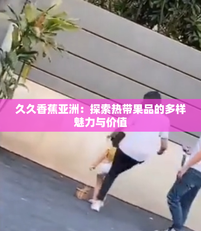 久久香蕉亚洲：探索热带果品的多样魅力与价值