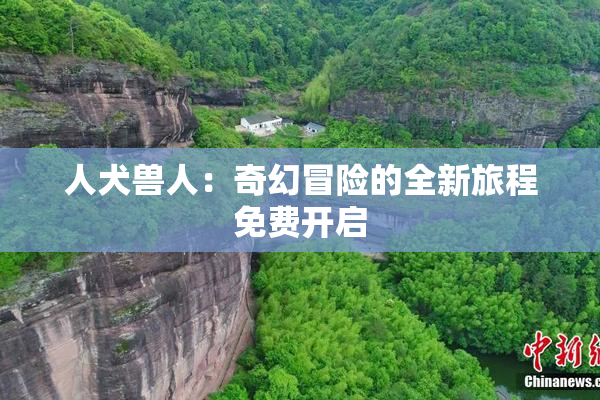 人犬兽人：奇幻冒险的全新旅程免费开启