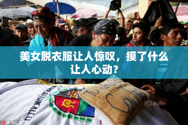 美女脱衣服让人惊叹，摸了什么让人心动？