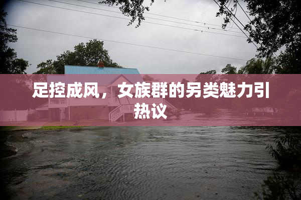 足控成风，女族群的另类魅力引热议