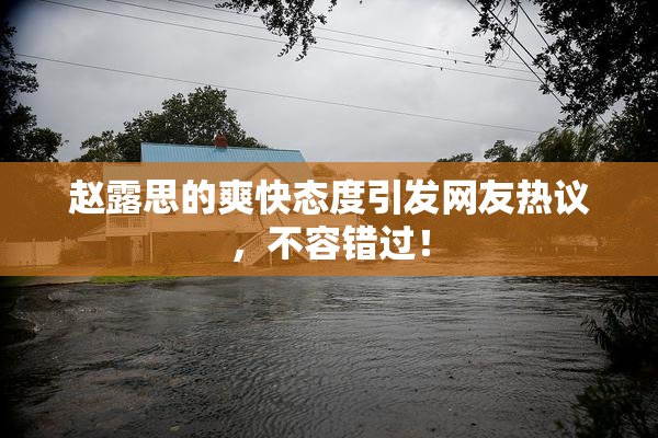赵露思的爽快态度引发网友热议，不容错过！