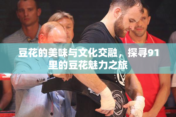 豆花的美味与文化交融，探寻91里的豆花魅力之旅
