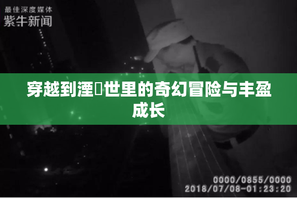 穿越到湮婸世里的奇幻冒险与丰盈成长