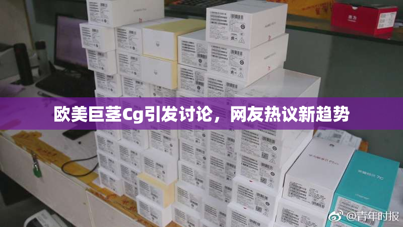 欧美巨茎Cg引发讨论，网友热议新趋势