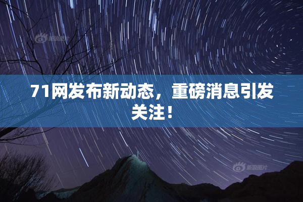 71网发布新动态，重磅消息引发关注！
