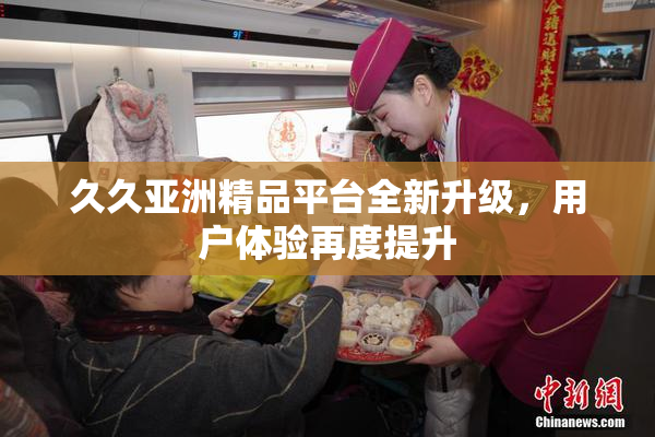 久久亚洲精品平台全新升级，用户体验再度提升