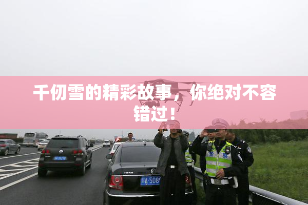 千仞雪的精彩故事，你绝对不容错过！