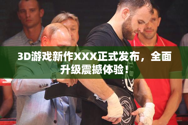 3D游戏新作XXX正式发布，全面升级震撼体验！