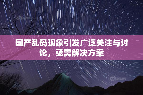 国产乱码现象引发广泛关注与讨论，亟需解决方案