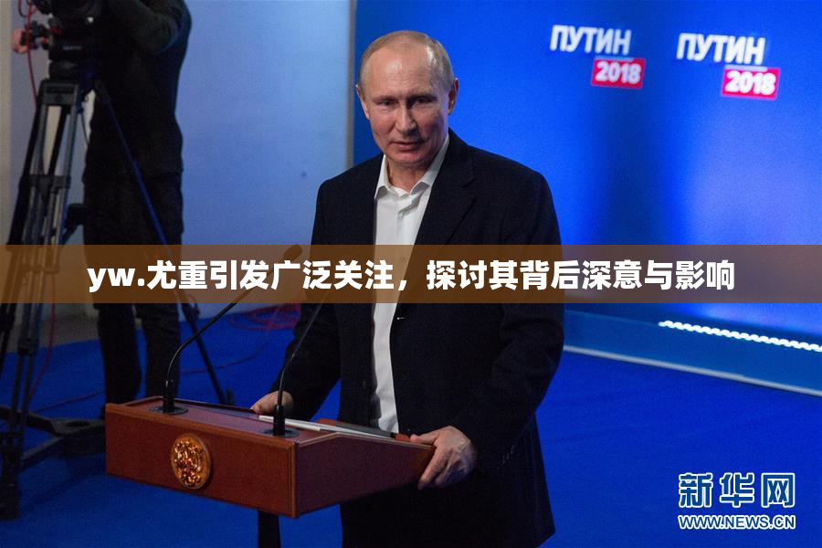 yw.尤重引发广泛关注，探讨其背后深意与影响