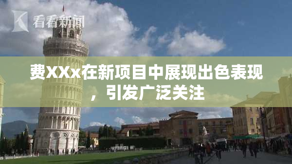 费XXx在新项目中展现出色表现，引发广泛关注