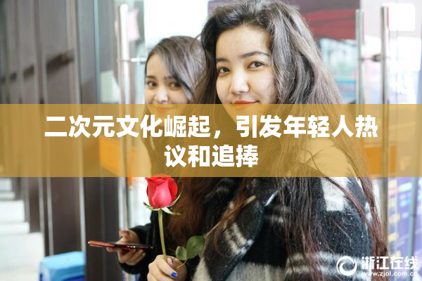 二次元文化崛起，引发年轻人热议和追捧