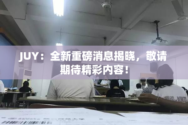 JUY：全新重磅消息揭晓，敬请期待精彩内容！