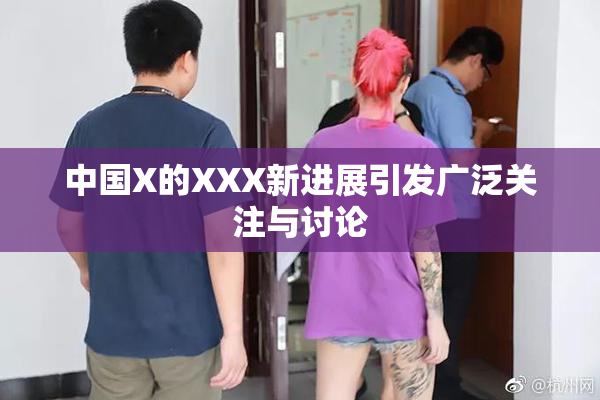 中国X的XXX新进展引发广泛关注与讨论