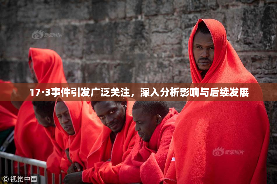 17·3事件引发广泛关注，深入分析影响与后续发展