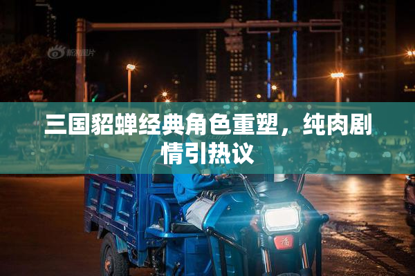三国貂蝉经典角色重塑，纯肉剧情引热议