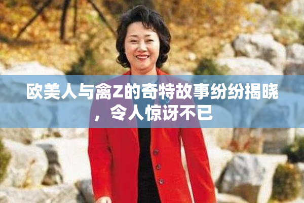 欧美人与禽Z的奇特故事纷纷揭晓，令人惊讶不已