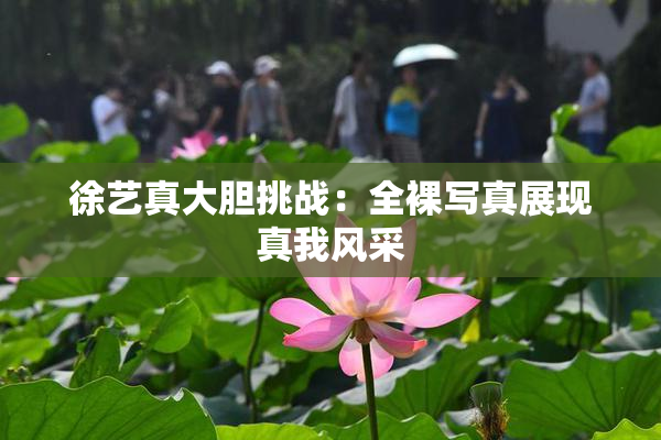 徐艺真大胆挑战：全裸写真展现真我风采
