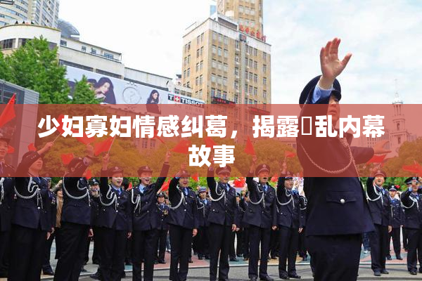 少妇寡妇情感纠葛，揭露婬乱内幕故事