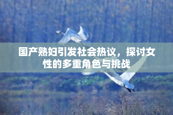国产熟妇引发社会热议，探讨女性的多重角色与挑战