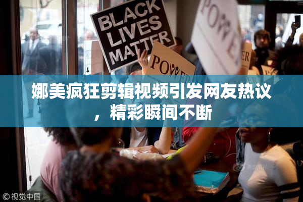 娜美疯狂剪辑视频引发网友热议，精彩瞬间不断