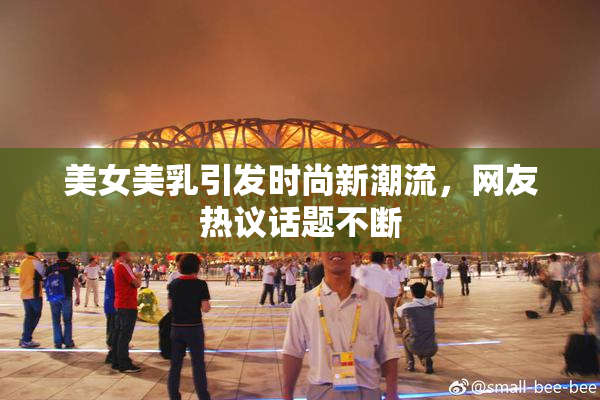 美女美乳引发时尚新潮流，网友热议话题不断