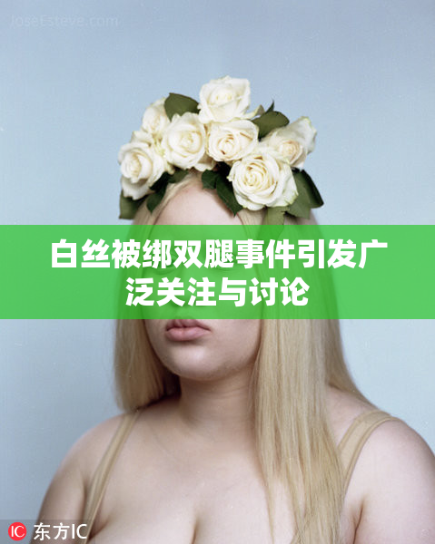 白丝被绑双腿事件引发广泛关注与讨论
