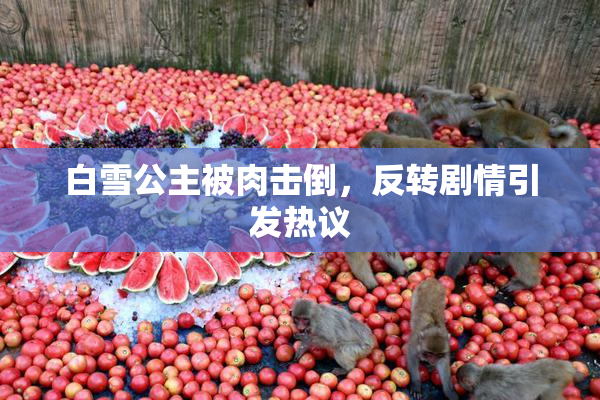 白雪公主被肉击倒，反转剧情引发热议