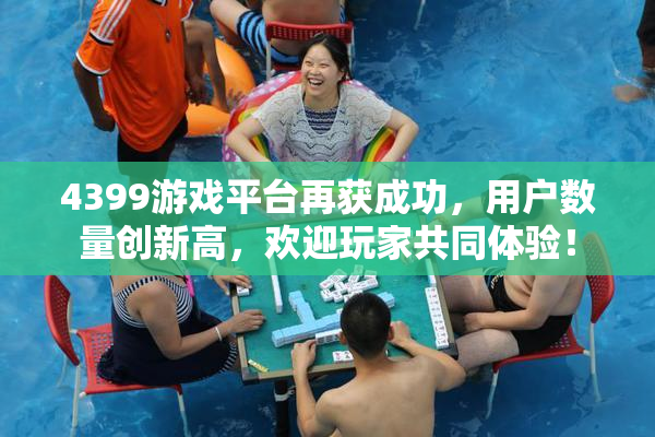 4399游戏平台再获成功，用户数量创新高，欢迎玩家共同体验！
