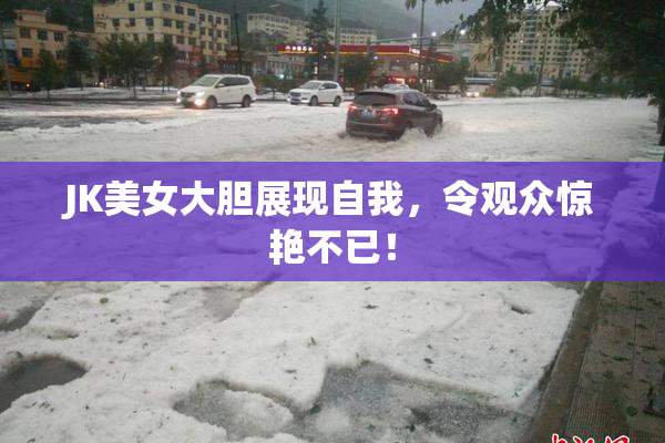 JK美女大胆展现自我,令观众惊艳不已!