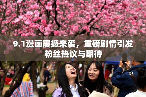 9.1漫画震撼来袭，重磅剧情引发粉丝热议与期待
