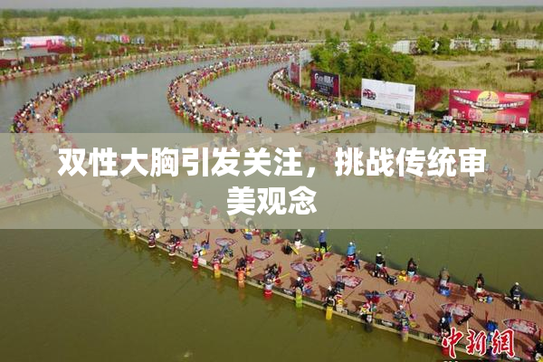 双性大胸引发关注，挑战传统审美观念