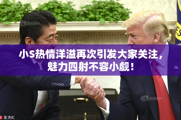 小S热情洋溢再次引发大家关注，魅力四射不容小觑！