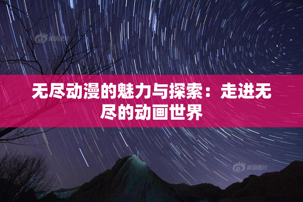 无尽动漫的魅力与探索：走进无尽的动画世界